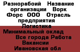 Разнорабоий › Название организации ­ Ворк Форс, ООО › Отрасль предприятия ­ Логистика › Минимальный оклад ­ 30 000 - Все города Работа » Вакансии   . Ивановская обл.